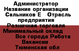 Администратор › Название организации ­ Сальников Е › Отрасль предприятия ­ Розничная торговля › Минимальный оклад ­ 15 000 - Все города Работа » Вакансии   . Тюменская обл.